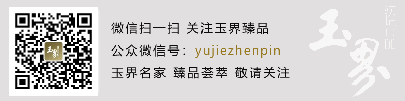 敬請關注玉界臻品微信號：yujiezhenpin